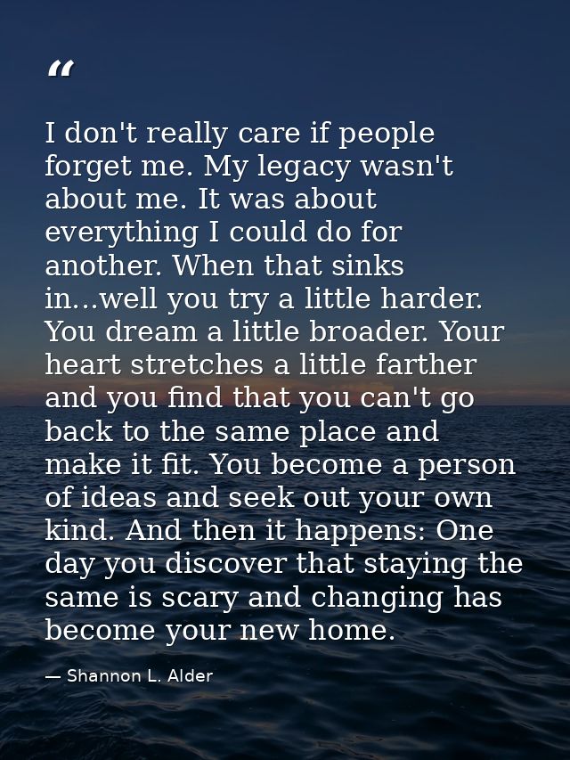 I don't really care if people forget me. My legacy wasn't about me. It was about everything I could do for another. When — Shannon L. Alder