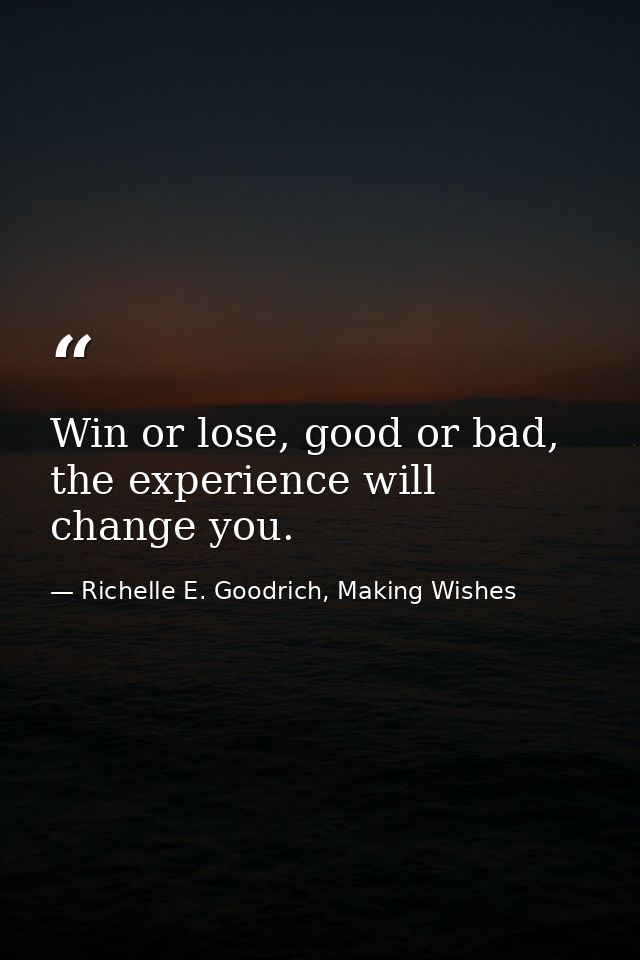 Win or lose, good or bad, the experience will change you. — Richelle E. Goodrich, Making Wishes