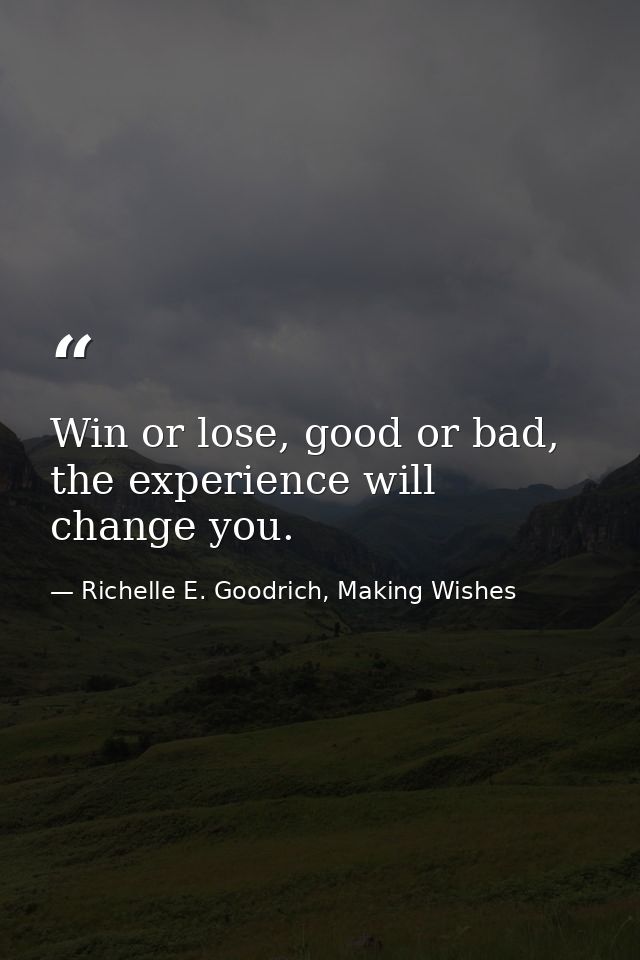 Win or lose, good or bad, the experience will change you. — Richelle E. Goodrich, Making Wishes