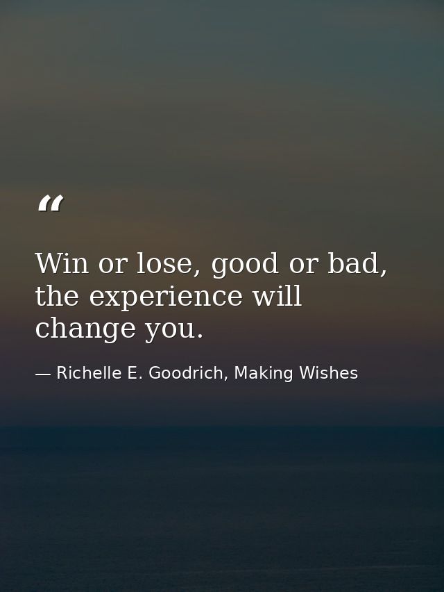 Win or lose, good or bad, the experience will change you. — Richelle E. Goodrich, Making Wishes