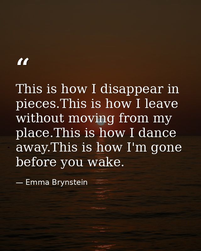 This is how I disappear in pieces.This is how I leave without moving from my place.This is how I dance away.This is how  — Emma Brynstein