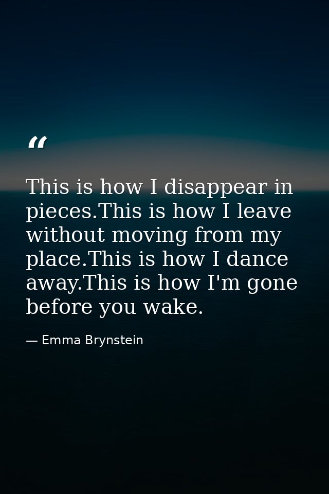This is how I disappear in pieces.This is how I leave without moving from my place.This is how I dance away.This is how  — Emma Brynstein