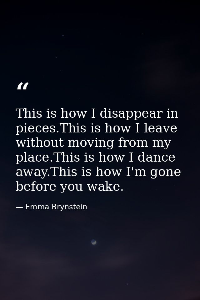 This is how I disappear in pieces.This is how I leave without moving from my place.This is how I dance away.This is how  — Emma Brynstein