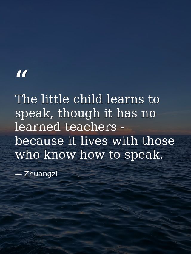 The little child learns to speak, though it has no learned teachers - because it lives with those who know how to speak. — Zhuangzi