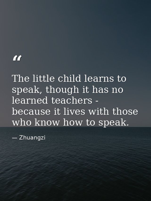The little child learns to speak, though it has no learned teachers - because it lives with those who know how to speak. — Zhuangzi