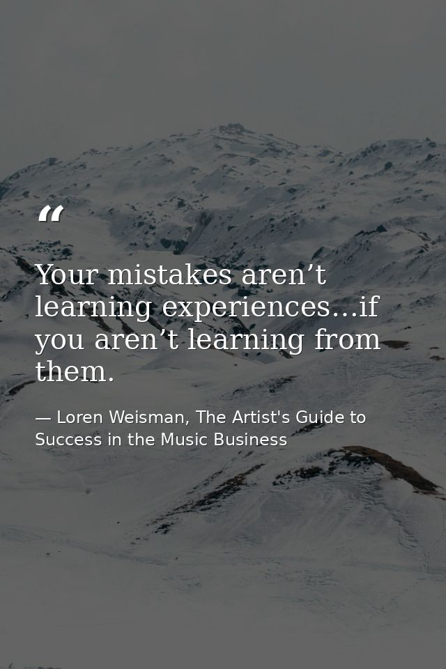 Your mistakes aren’t learning experiences…if you aren’t learning from them. — Loren Weisman, The Artist's Guide to Success in the Music Business