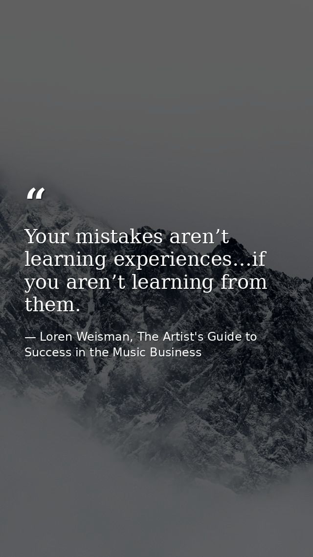 Your mistakes aren’t learning experiences…if you aren’t learning from them. — Loren Weisman, The Artist's Guide to Success in the Music Business