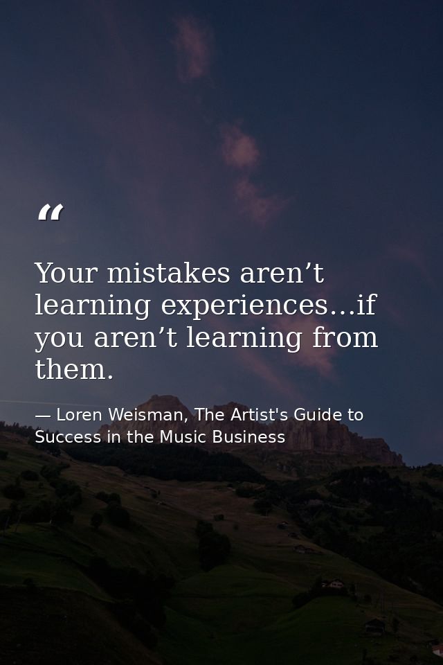 Your mistakes aren’t learning experiences…if you aren’t learning from them. — Loren Weisman, The Artist's Guide to Success in the Music Business