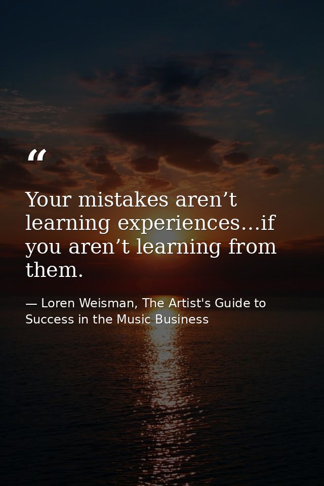 Your mistakes aren’t learning experiences…if you aren’t learning from them. — Loren Weisman, The Artist's Guide to Success in the Music Business