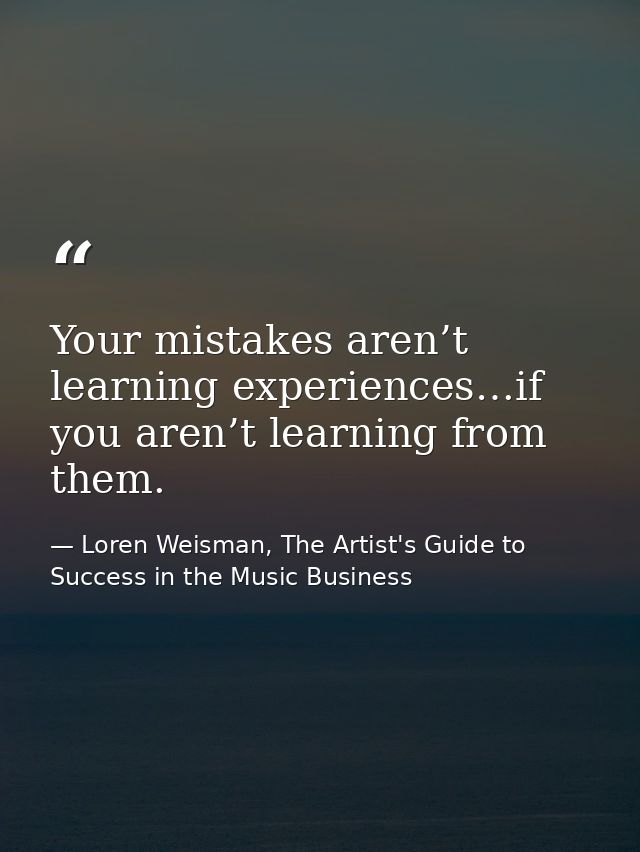 Your mistakes aren’t learning experiences…if you aren’t learning from them. — Loren Weisman, The Artist's Guide to Success in the Music Business