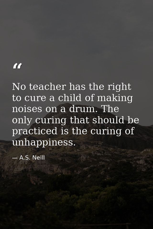 No teacher has the right to cure a child of making noises on a drum. The only curing that should be practiced is the cur — A.S. Neill