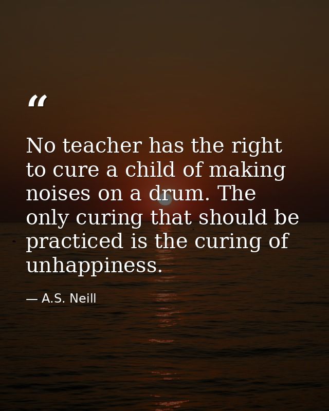 No teacher has the right to cure a child of making noises on a drum. The only curing that should be practiced is the cur — A.S. Neill