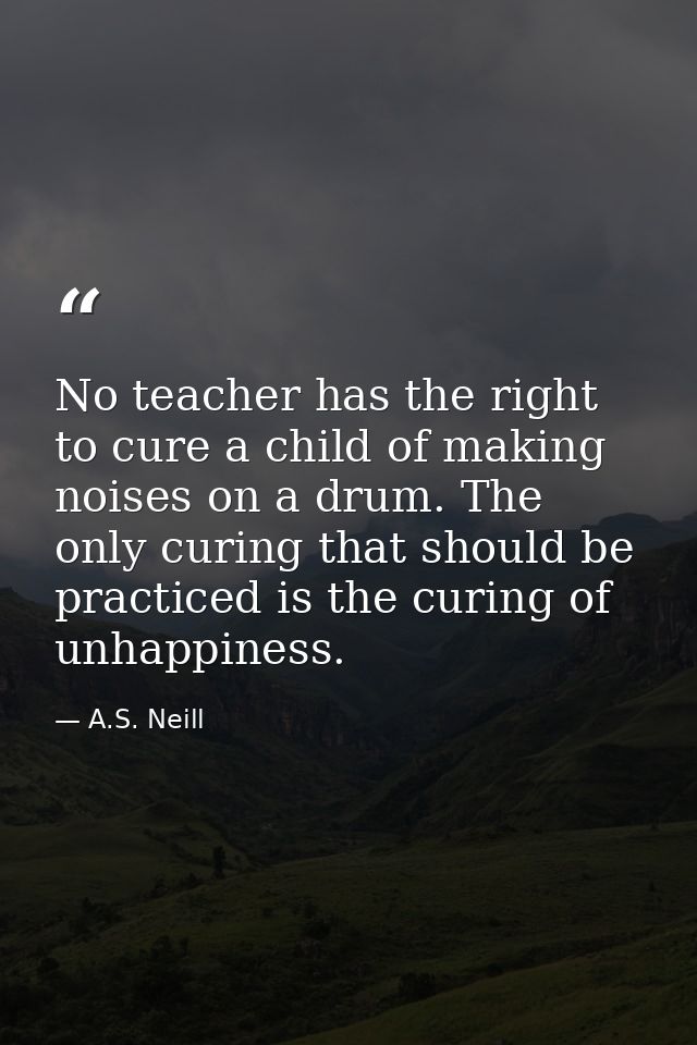 No teacher has the right to cure a child of making noises on a drum. The only curing that should be practiced is the cur — A.S. Neill