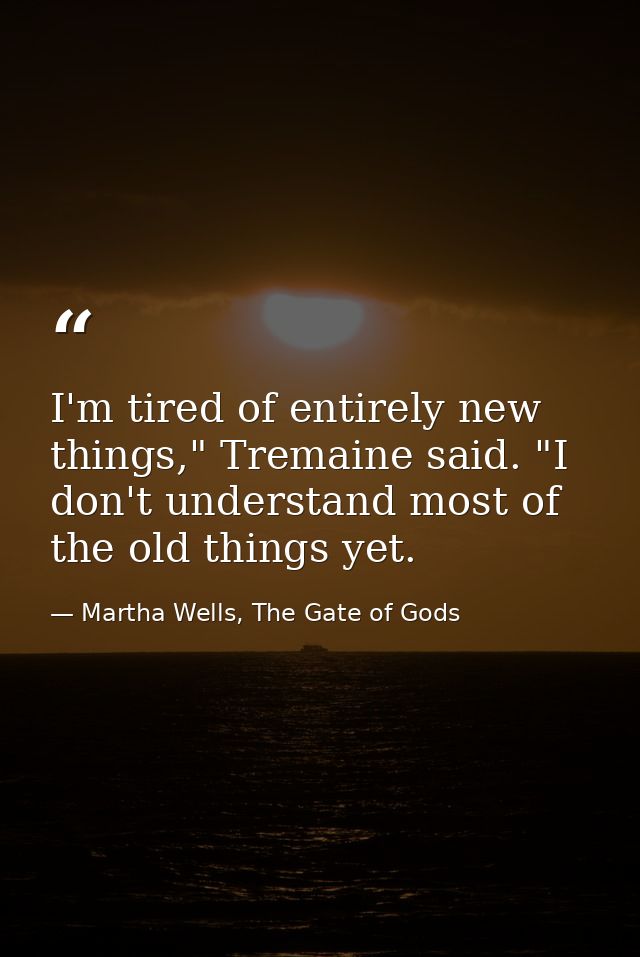 I'm tired of entirely new things," Tremaine said. "I don't understand most of the old things yet. — Martha Wells, The Gate of Gods