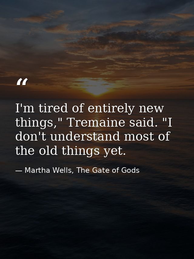 I'm tired of entirely new things," Tremaine said. "I don't understand most of the old things yet. — Martha Wells, The Gate of Gods