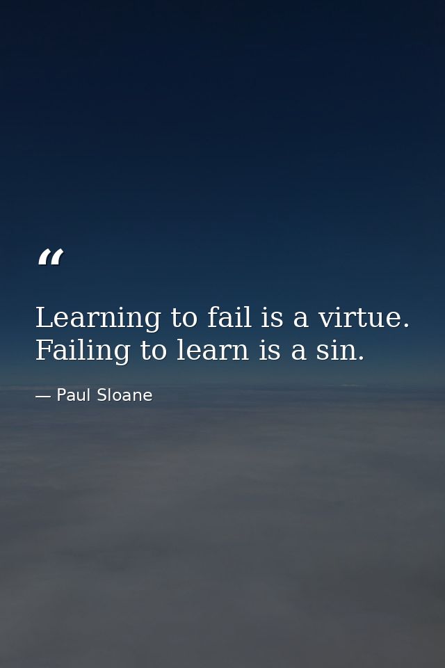 Learning to fail is a virtue. Failing to learn is a sin. — Paul Sloane