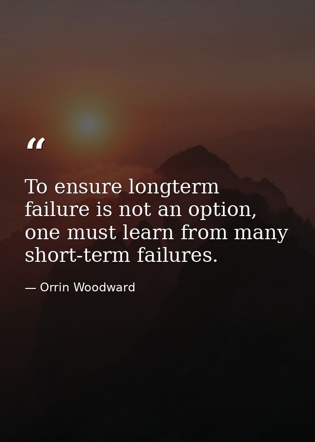 To ensure longterm failure is not an option, one must learn from many short-term failures. — Orrin Woodward