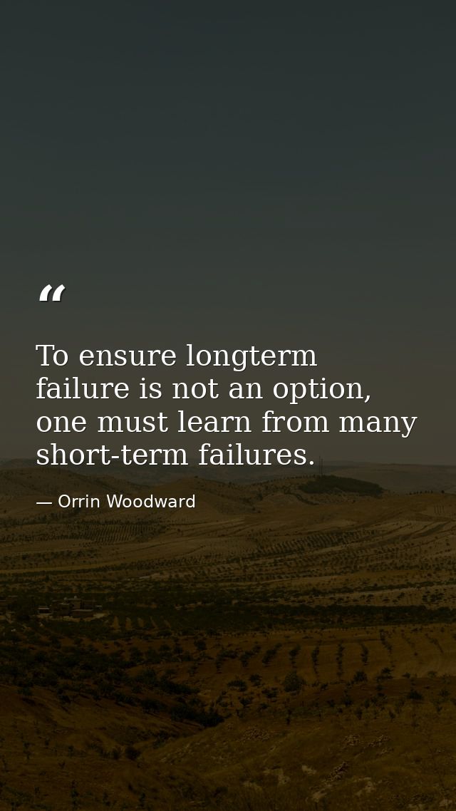 To ensure longterm failure is not an option, one must learn from many short-term failures. — Orrin Woodward
