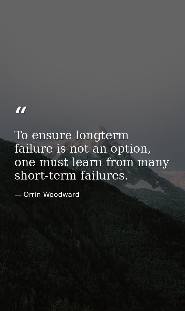 To ensure longterm failure is not an option, one must learn from many short-term failures. — Orrin Woodward