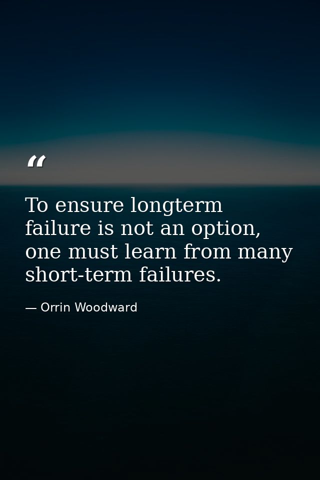 To ensure longterm failure is not an option, one must learn from many short-term failures. — Orrin Woodward