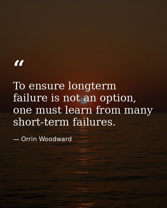 To ensure longterm failure is not an option, one must learn from many short-term failures. — Orrin Woodward