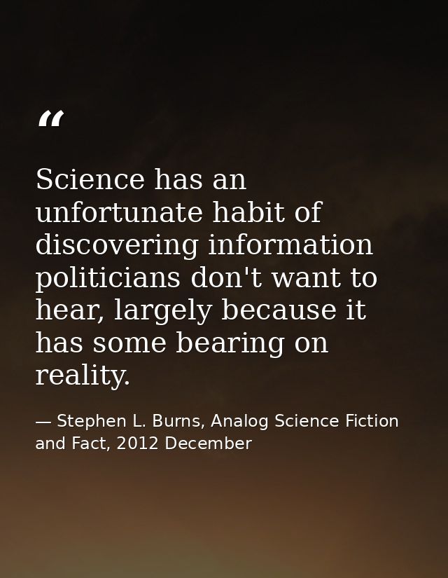 Science has an unfortunate habit of discovering information politicians don't want to hear, largely because it has some  — Stephen L. Burns, Analog Science Fiction and Fact, 2012 December