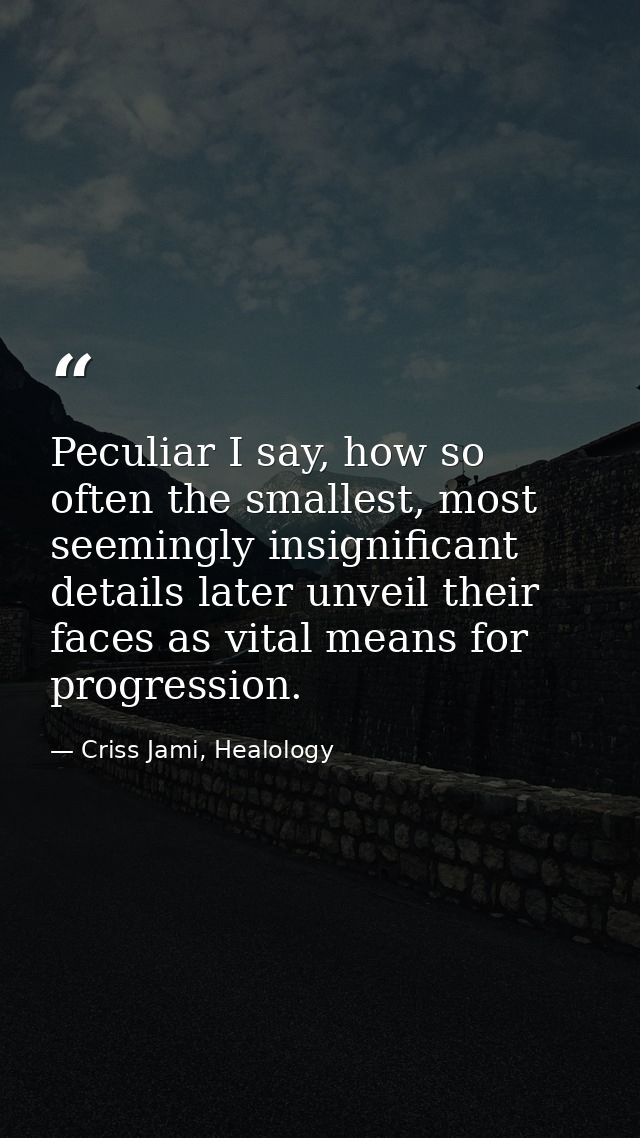 Peculiar I say, how so often the smallest, most seemingly insignificant details later unveil their faces as vital means  — Criss Jami, Healology