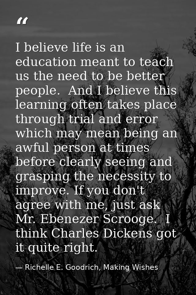 I believe life is an education meant to teach us the need to be better people.  And I believe this learning often takes  — Richelle E. Goodrich, Making Wishes