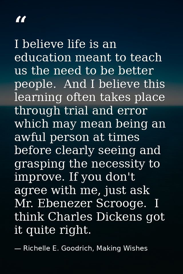 I believe life is an education meant to teach us the need to be better people.  And I believe this learning often takes  — Richelle E. Goodrich, Making Wishes