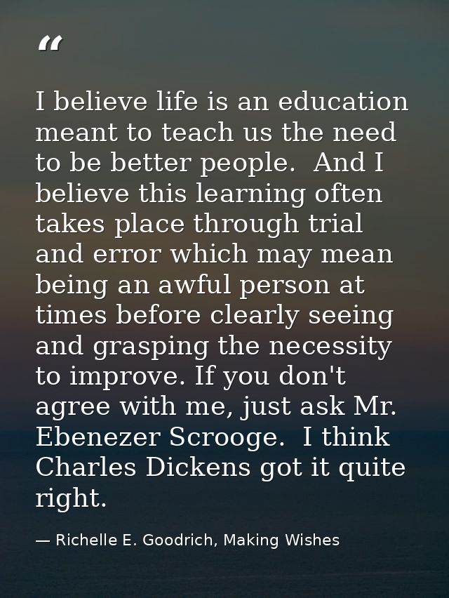 I believe life is an education meant to teach us the need to be better people.  And I believe this learning often takes  — Richelle E. Goodrich, Making Wishes