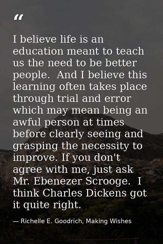 I believe life is an education meant to teach us the need to be better people.  And I believe this learning often takes  — Richelle E. Goodrich, Making Wishes