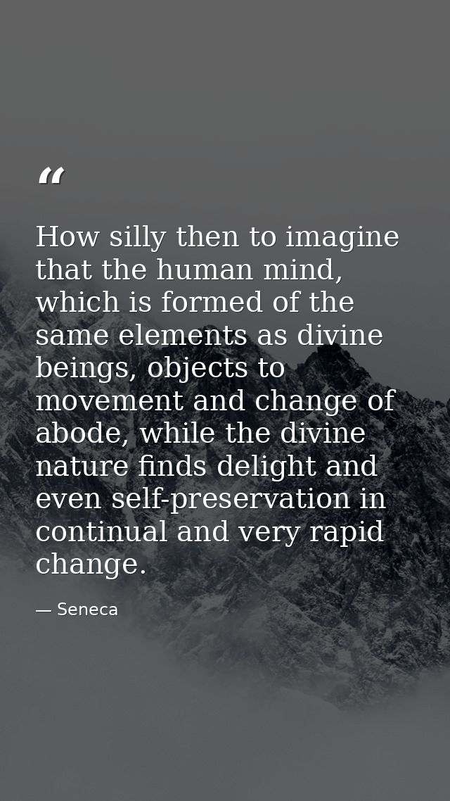 How silly then to imagine that the human mind, which is formed of the same elements as divine beings, objects to movemen — Seneca