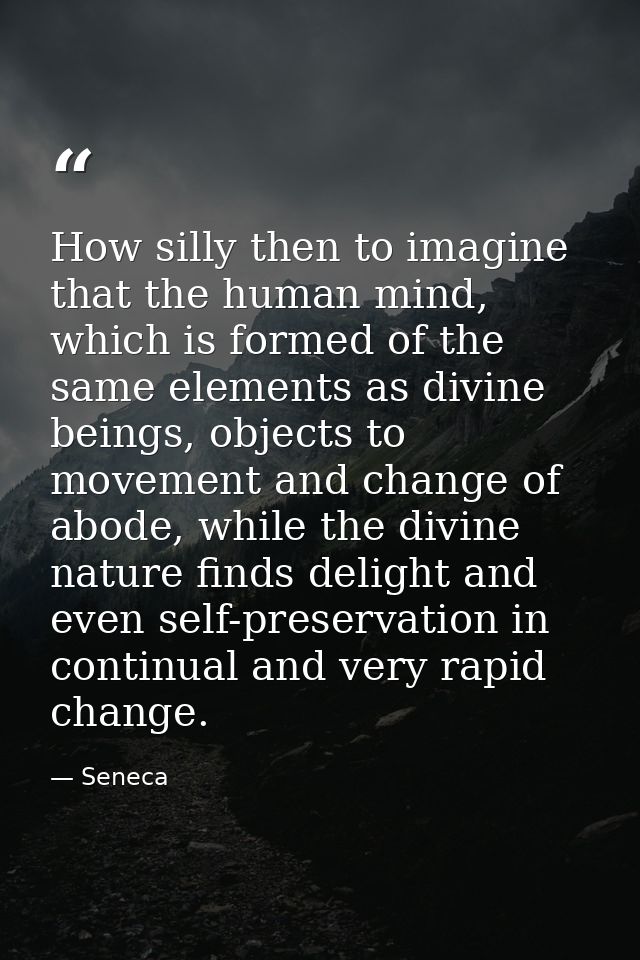 How silly then to imagine that the human mind, which is formed of the same elements as divine beings, objects to movemen — Seneca
