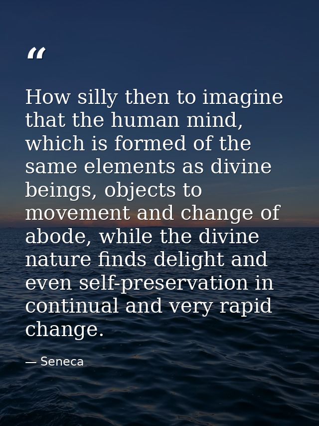 How silly then to imagine that the human mind, which is formed of the same elements as divine beings, objects to movemen — Seneca