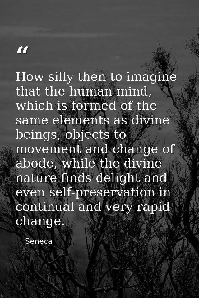 How silly then to imagine that the human mind, which is formed of the same elements as divine beings, objects to movemen — Seneca