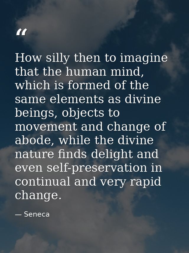 How silly then to imagine that the human mind, which is formed of the same elements as divine beings, objects to movemen — Seneca