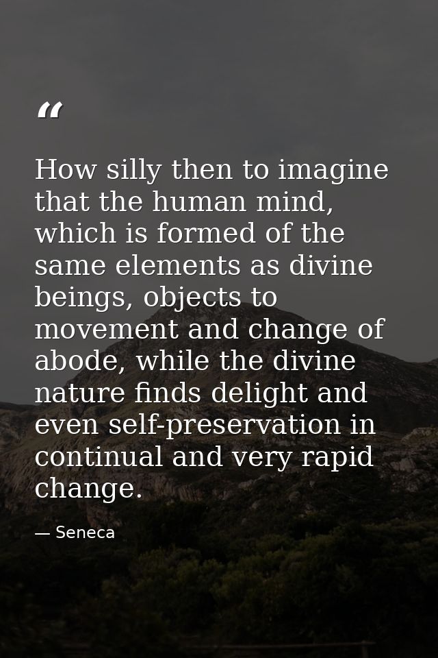 How silly then to imagine that the human mind, which is formed of the same elements as divine beings, objects to movemen — Seneca