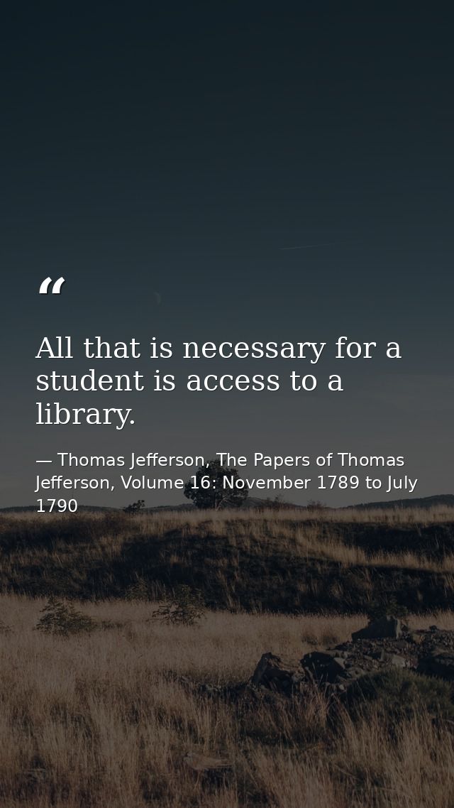 All that is necessary for a student is access to a library. — Thomas Jefferson, The Papers of Thomas Jefferson, Volume 16: November 1789 to July 1790