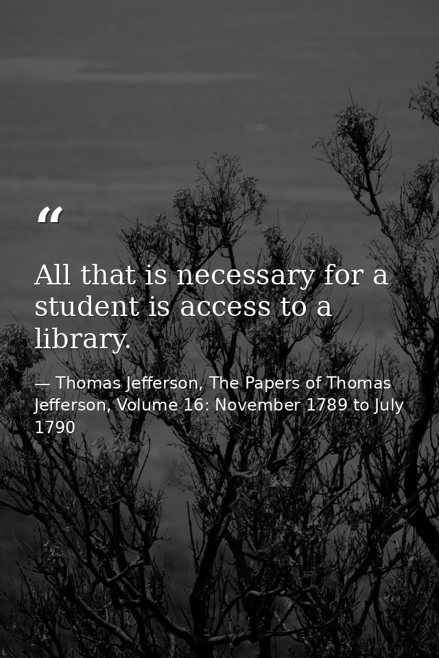 All that is necessary for a student is access to a library. — Thomas Jefferson, The Papers of Thomas Jefferson, Volume 16: November 1789 to July 1790