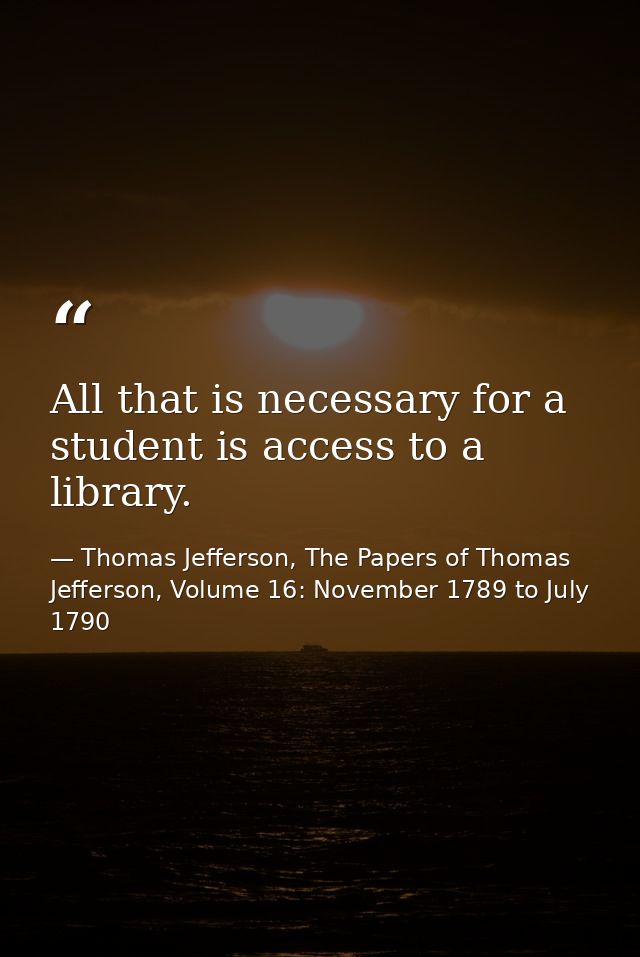 All that is necessary for a student is access to a library. — Thomas Jefferson, The Papers of Thomas Jefferson, Volume 16: November 1789 to July 1790