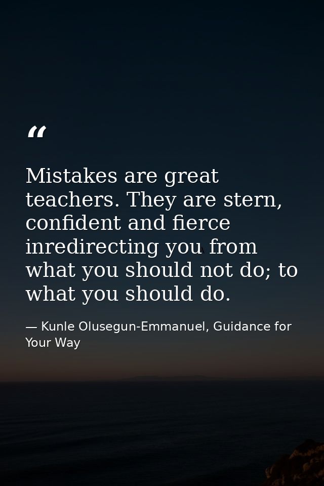Mistakes are great teachers. They are stern, confident and fierce inredirecting you from what you should not do; to what — Kunle Olusegun-Emmanuel, Guidance for Your Way
