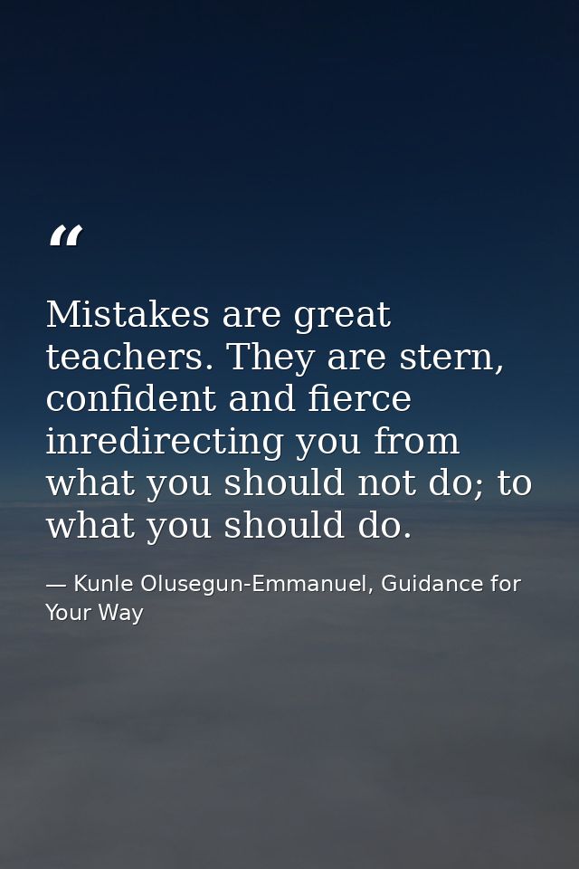 Mistakes are great teachers. They are stern, confident and fierce inredirecting you from what you should not do; to what — Kunle Olusegun-Emmanuel, Guidance for Your Way