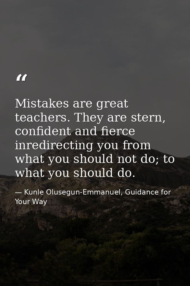 Mistakes are great teachers. They are stern, confident and fierce inredirecting you from what you should not do; to what — Kunle Olusegun-Emmanuel, Guidance for Your Way