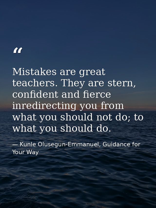 Mistakes are great teachers. They are stern, confident and fierce inredirecting you from what you should not do; to what — Kunle Olusegun-Emmanuel, Guidance for Your Way