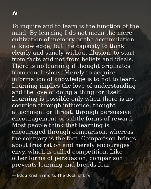 To inquire and to learn is the function of the mind, By learning I do not mean the mere cultivation of memory or the acc — Jiddu Krishnamurti, The Book of Life