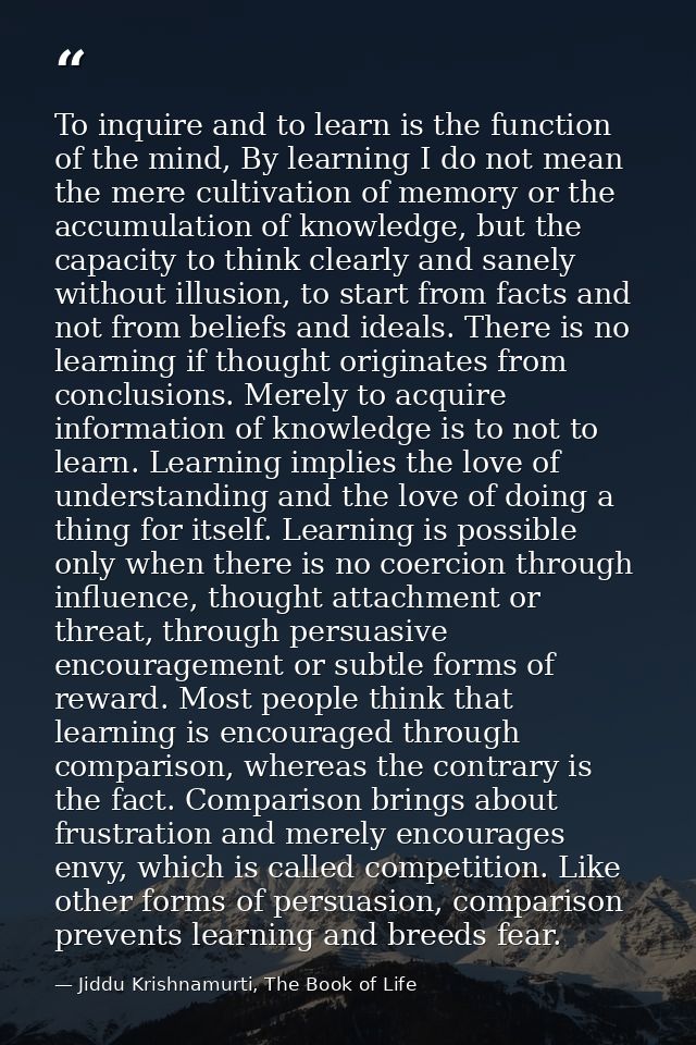 To inquire and to learn is the function of the mind, By learning I do not mean the mere cultivation of memory or the acc — Jiddu Krishnamurti, The Book of Life
