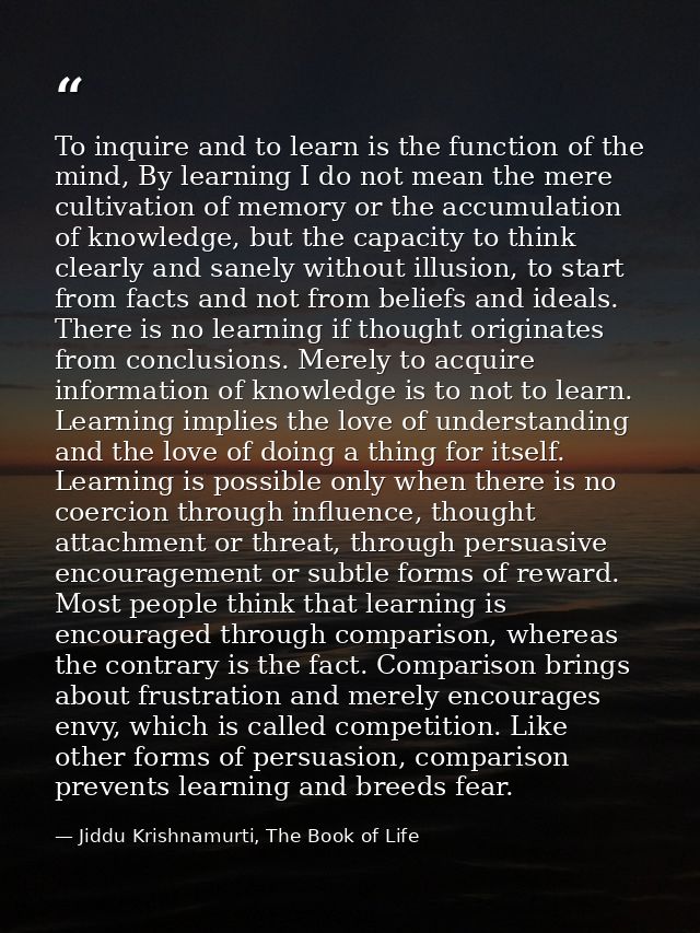 To inquire and to learn is the function of the mind, By learning I do not mean the mere cultivation of memory or the acc — Jiddu Krishnamurti, The Book of Life