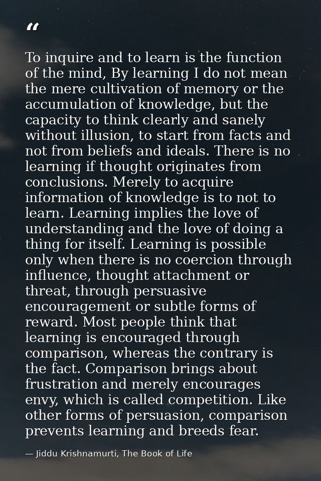 To inquire and to learn is the function of the mind, By learning I do not mean the mere cultivation of memory or the acc — Jiddu Krishnamurti, The Book of Life