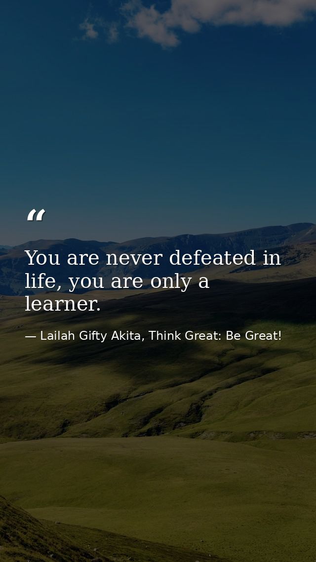 You are never defeated in life, you are only a learner. — Lailah Gifty Akita, Think Great: Be Great!