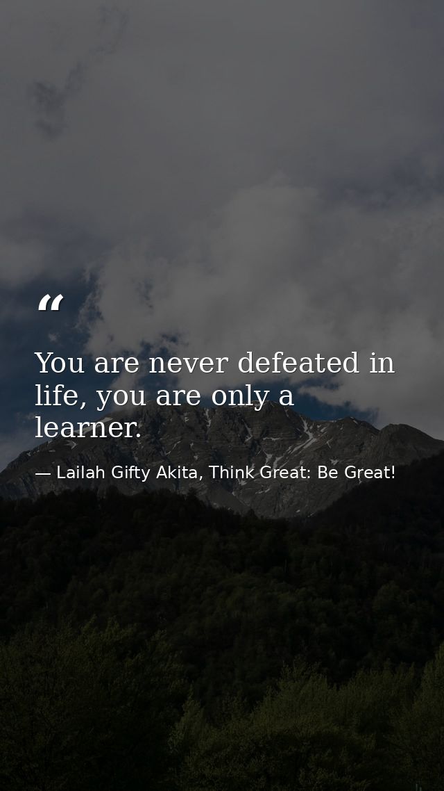 You are never defeated in life, you are only a learner. — Lailah Gifty Akita, Think Great: Be Great!